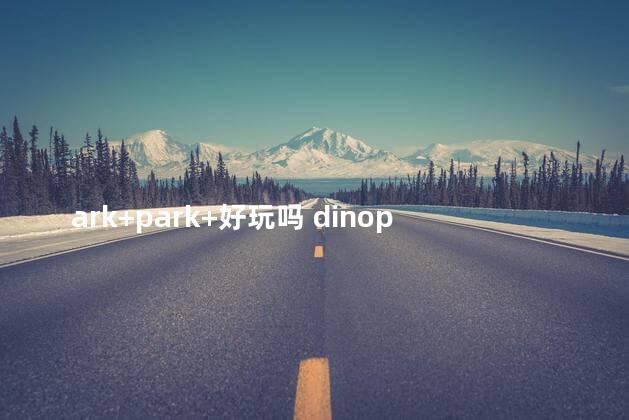 ark+park+好玩吗 dinopark游戏攻略